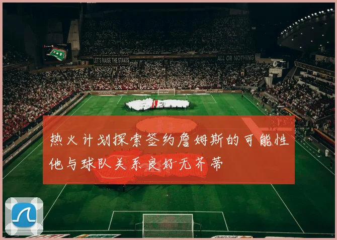 热火计划探索签约詹姆斯的可能性他与球队关系良好无芥蒂