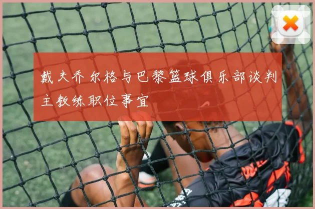 戴夫乔尔格与巴黎篮球俱乐部谈判主教练职位事宜