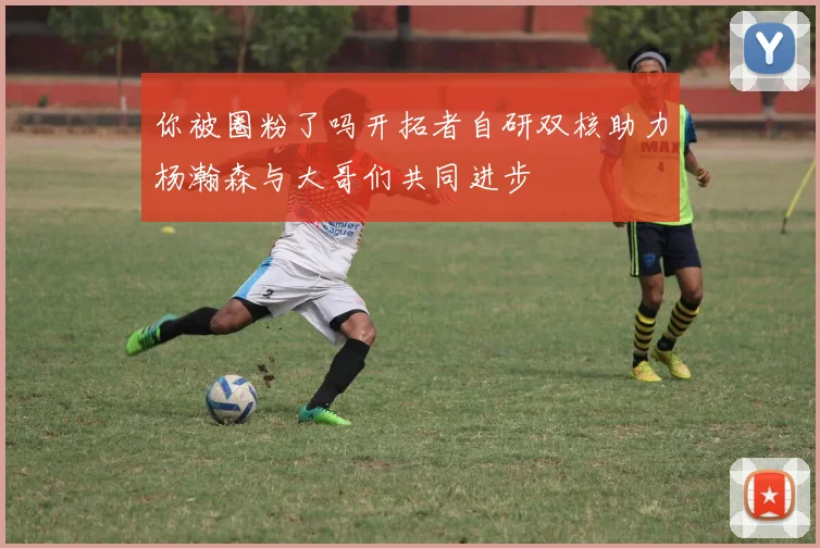 你被圈粉了吗开拓者自研双核助力杨瀚森与大哥们共同进步