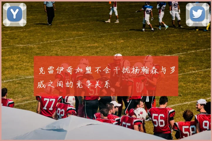 克雷伊奇加盟不会干扰杨瀚森与罗威之间的竞争关系