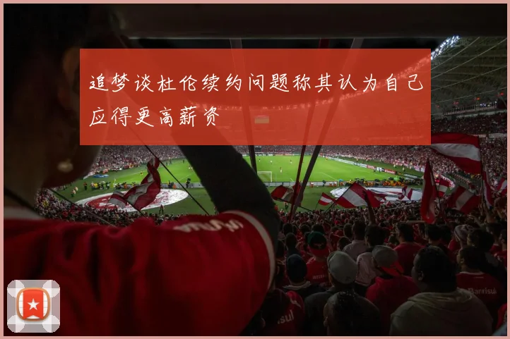 追梦谈杜伦续约问题称其认为自己应得更高薪资