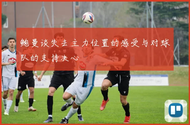 鲍曼谈失去主力位置的感受与对球队的支持决心