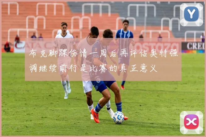 布克脚踝伤情一周后再评估奥特强调继续前行是比赛的真正意义
