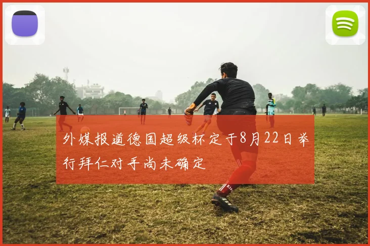 外媒报道德国超级杯定于8月22日举行拜仁对手尚未确定