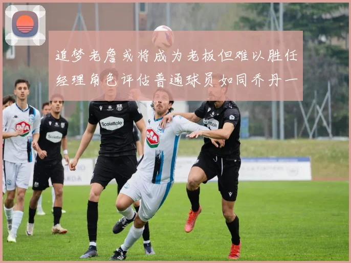 追梦老詹或将成为老板但难以胜任经理角色评估普通球员如同乔丹一样复杂