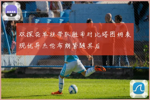 双探花单核带队胜率对比塔图姆表现优异杰伦布朗紧随其后