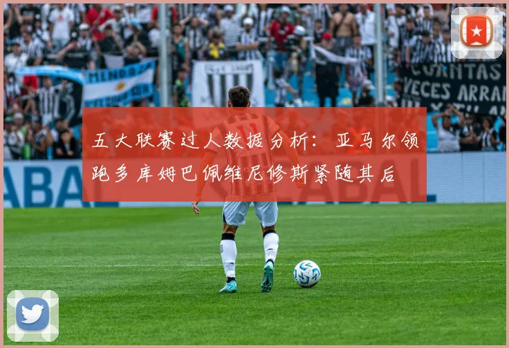 五大联赛过人数据分析：亚马尔领跑多库姆巴佩维尼修斯紧随其后