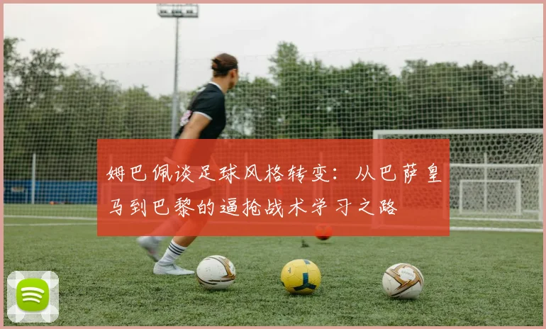 姆巴佩谈足球风格转变：从巴萨皇马到巴黎的逼抢战术学习之路