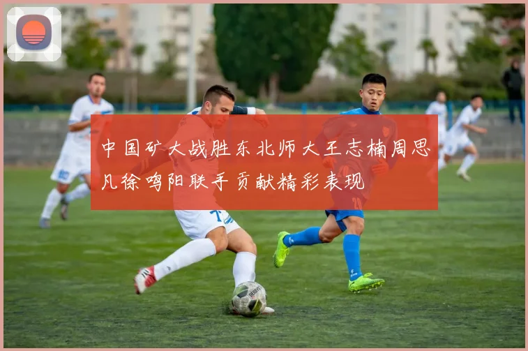 中国矿大战胜东北师大王志楠周思凡徐鸣阳联手贡献精彩表现