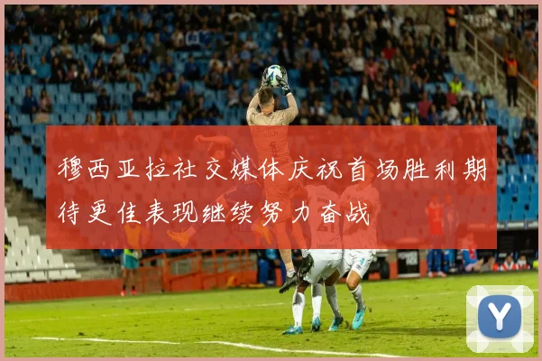 穆西亚拉社交媒体庆祝首场胜利期待更佳表现继续努力奋战
