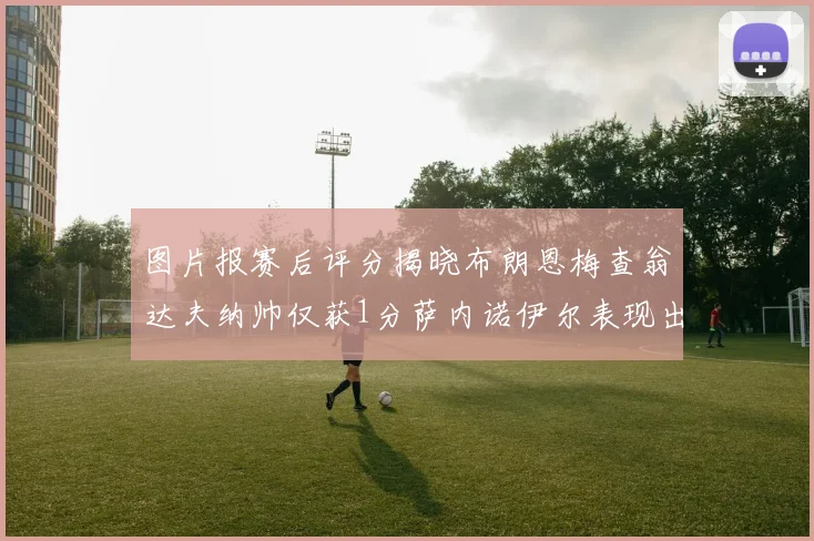 图片报赛后评分揭晓布朗恩梅查翁达夫纳帅仅获1分萨内诺伊尔表现出色获3分
