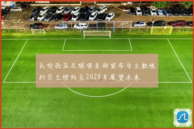瓦伦西亚足球俱乐部宣布与主教练科贝兰续约至2028年展望未来