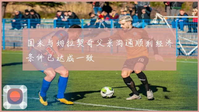 国米与姆拉契奇父亲沟通顺利经济条件已达成一致
