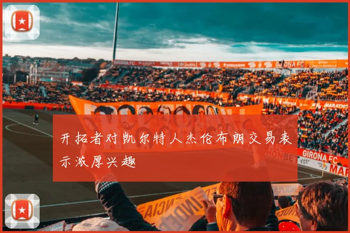 开拓者对凯尔特人杰伦布朗交易表示浓厚兴趣