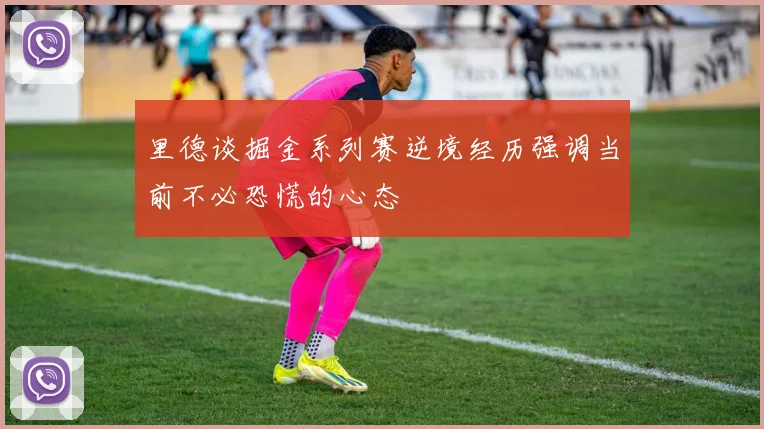 里德谈掘金系列赛逆境经历强调当前不必恐慌的心态