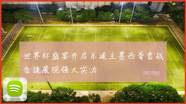 世界杯盛宴开启东道主墨西哥首战告捷展现强大实力