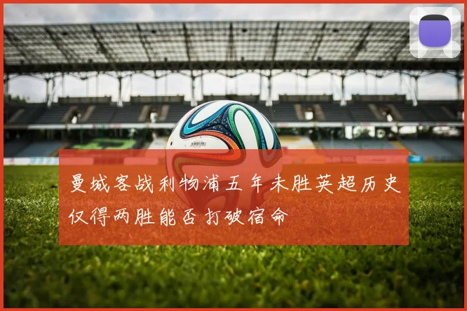 曼城客战利物浦五年未胜英超历史仅得两胜能否打破宿命