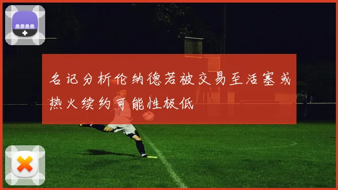 名记分析伦纳德若被交易至活塞或热火续约可能性极低