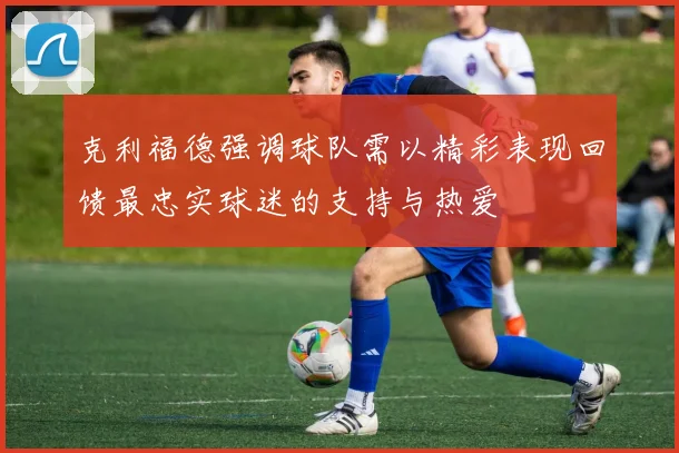 克利福德强调球队需以精彩表现回馈最忠实球迷的支持与热爱