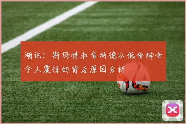 湖记：斯玛特和肯纳德以低价转会令人震惊的背后原因分析