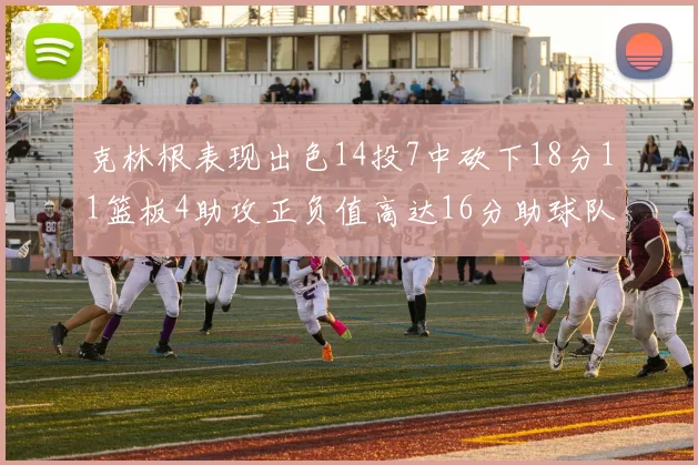克林根表现出色14投7中砍下18分11篮板4助攻正负值高达16分助球队获胜