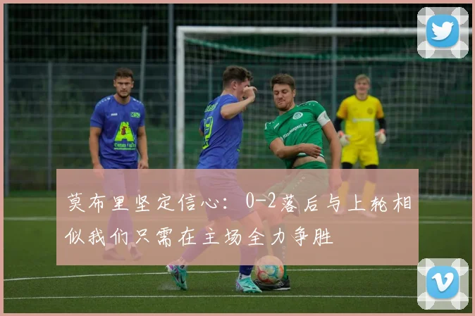 莫布里坚定信心：0-2落后与上轮相似我们只需在主场全力争胜