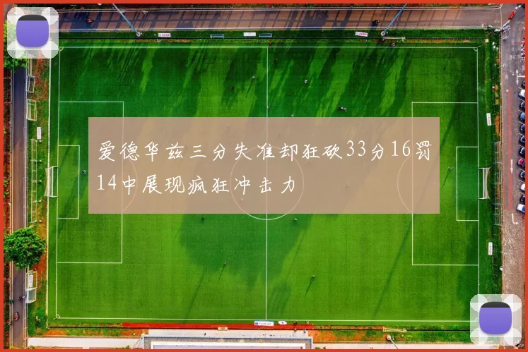 爱德华兹三分失准却狂砍33分16罚14中展现疯狂冲击力