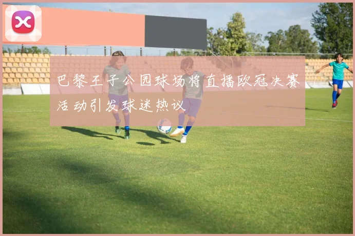 巴黎王子公园球场将直播欧冠决赛活动引发球迷热议