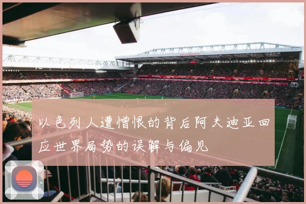 以色列人遭憎恨的背后阿夫迪亚回应世界局势的误解与偏见