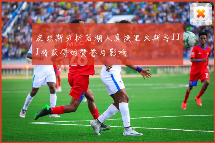 皮尔斯分析若湖人真换里夫斯与JJJ将获得的赞誉与影响