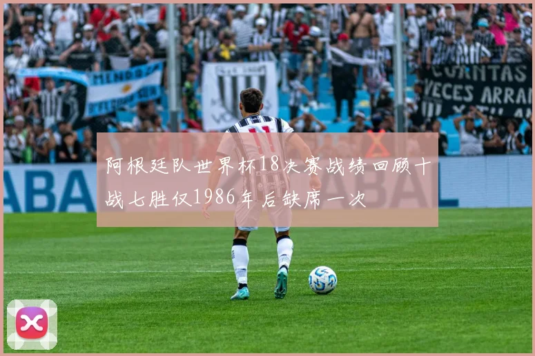 阿根廷队世界杯18决赛战绩回顾十战七胜仅1986年后缺席一次