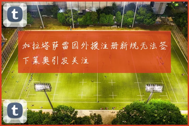 加拉塔萨雷因外援注册新规无法签下莱奥引发关注
