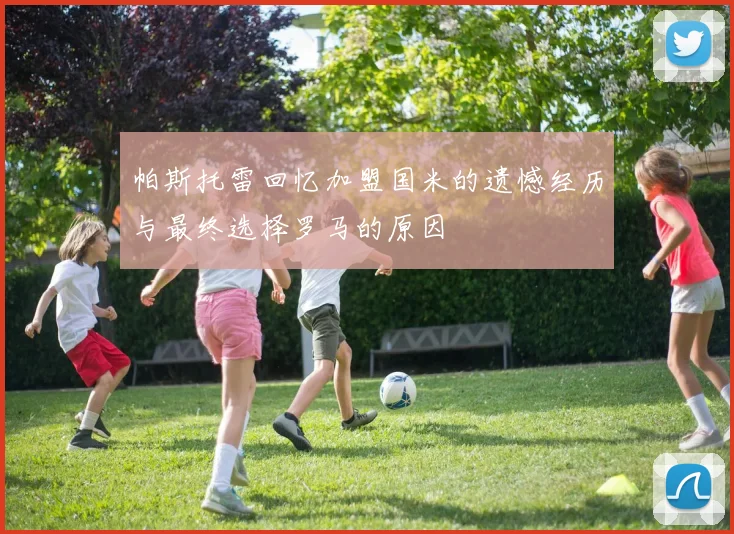 帕斯托雷回忆加盟国米的遗憾经历与最终选择罗马的原因