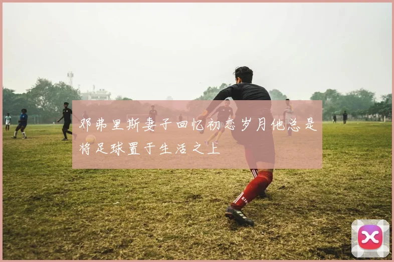 邓弗里斯妻子回忆初恋岁月他总是将足球置于生活之上